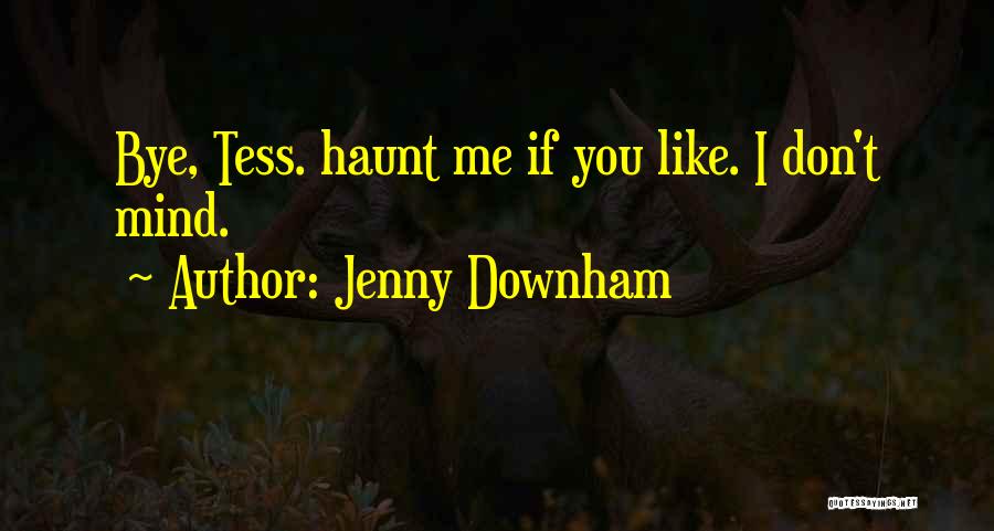 Jenny Downham Quotes: Bye, Tess. Haunt Me If You Like. I Don't Mind.