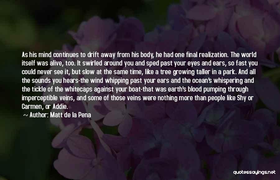 Matt De La Pena Quotes: As His Mind Continues To Drift Away From His Body, He Had One Final Realization. The World Itself Was Alive,