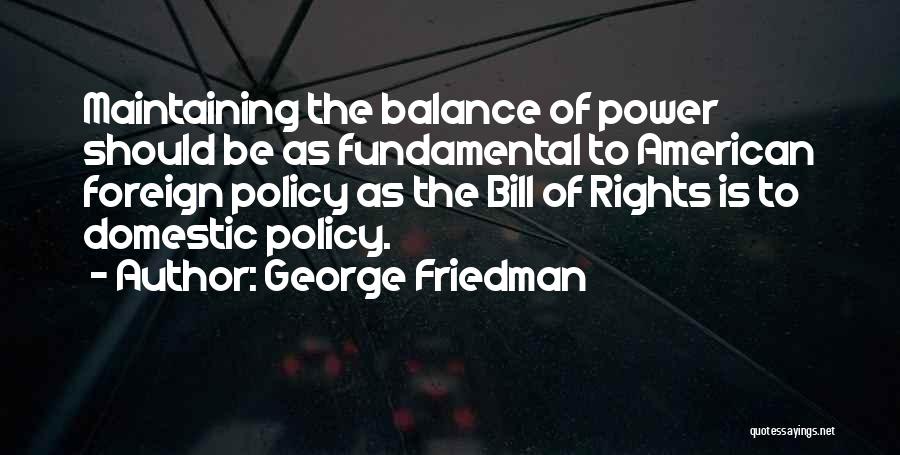 George Friedman Quotes: Maintaining The Balance Of Power Should Be As Fundamental To American Foreign Policy As The Bill Of Rights Is To