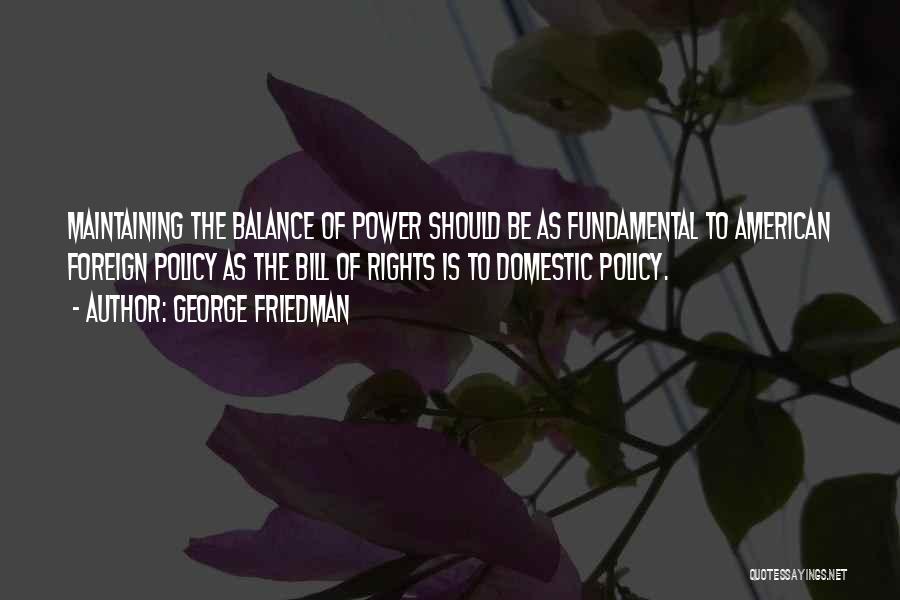 George Friedman Quotes: Maintaining The Balance Of Power Should Be As Fundamental To American Foreign Policy As The Bill Of Rights Is To