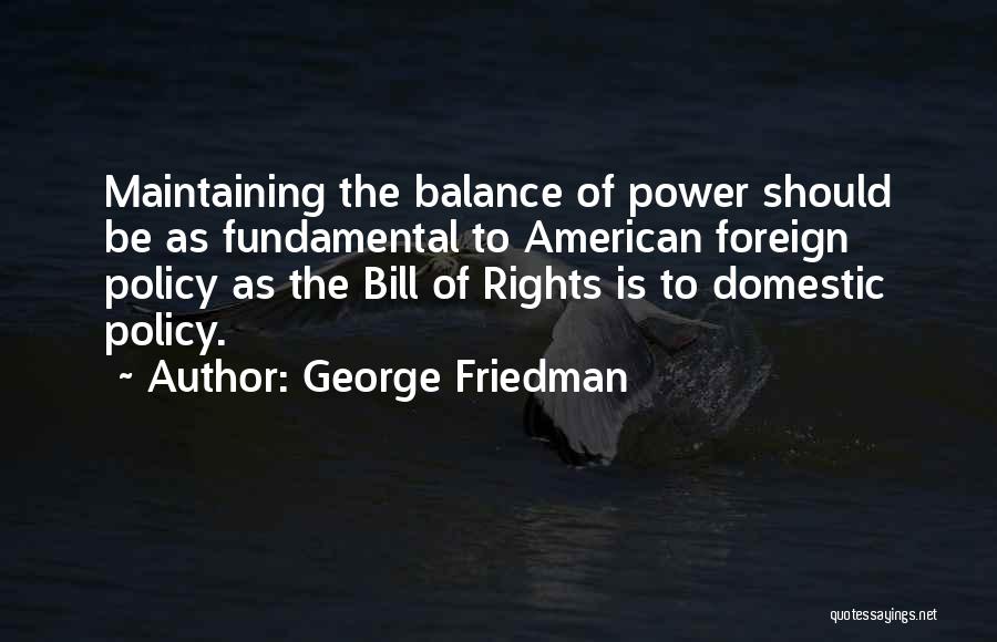 George Friedman Quotes: Maintaining The Balance Of Power Should Be As Fundamental To American Foreign Policy As The Bill Of Rights Is To