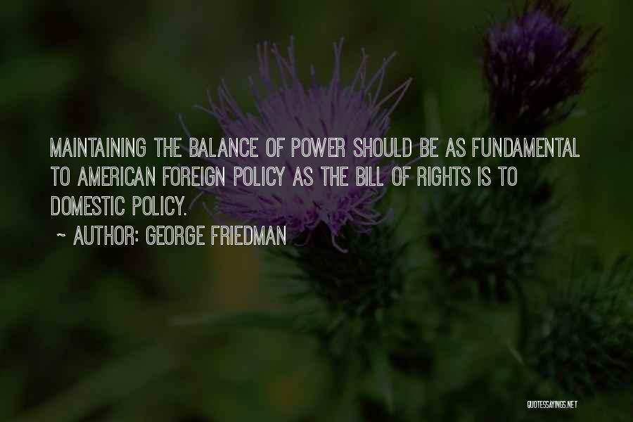 George Friedman Quotes: Maintaining The Balance Of Power Should Be As Fundamental To American Foreign Policy As The Bill Of Rights Is To