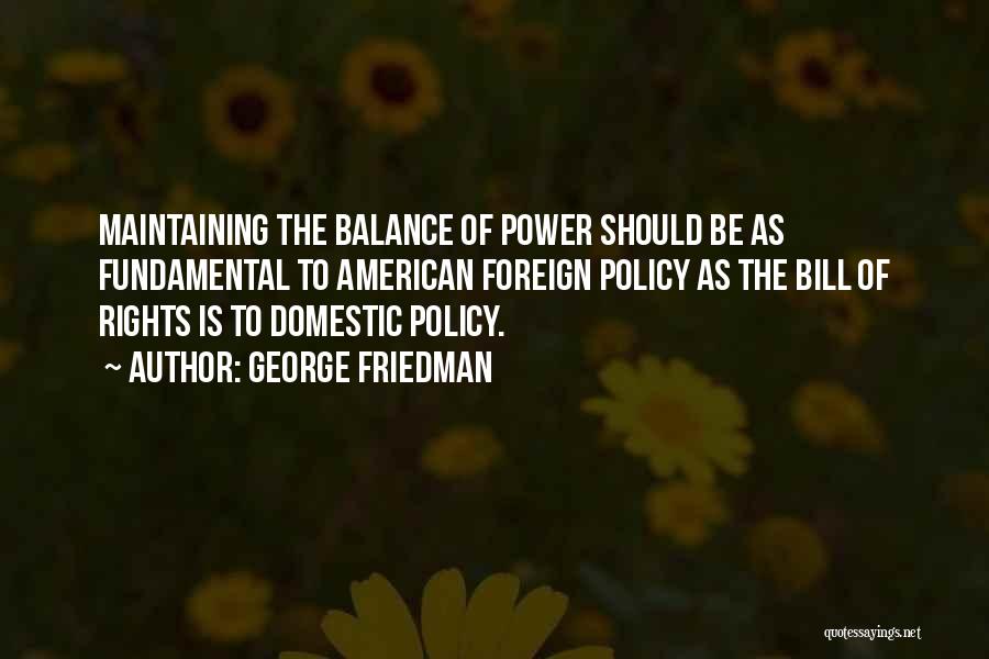 George Friedman Quotes: Maintaining The Balance Of Power Should Be As Fundamental To American Foreign Policy As The Bill Of Rights Is To