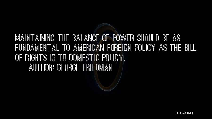 George Friedman Quotes: Maintaining The Balance Of Power Should Be As Fundamental To American Foreign Policy As The Bill Of Rights Is To