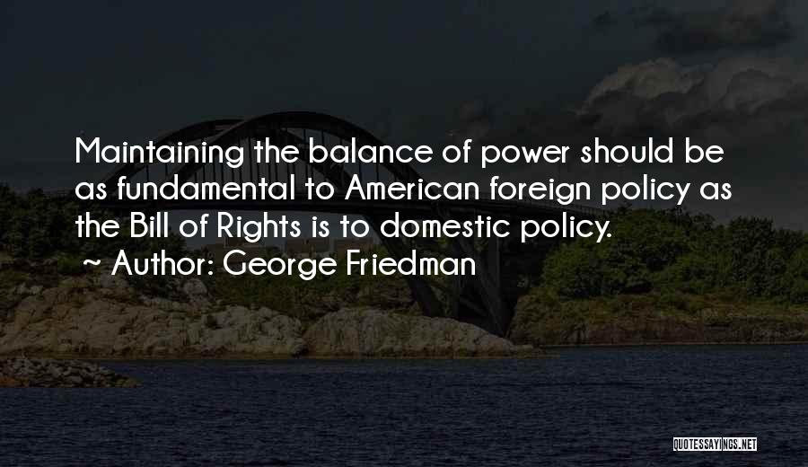 George Friedman Quotes: Maintaining The Balance Of Power Should Be As Fundamental To American Foreign Policy As The Bill Of Rights Is To