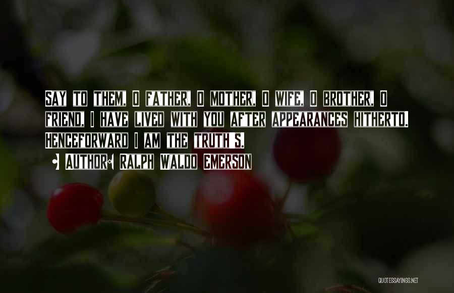 Ralph Waldo Emerson Quotes: Say To Them, O Father, O Mother, O Wife, O Brother, O Friend, I Have Lived With You After Appearances