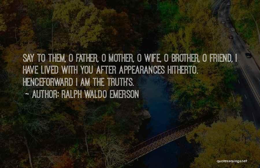 Ralph Waldo Emerson Quotes: Say To Them, O Father, O Mother, O Wife, O Brother, O Friend, I Have Lived With You After Appearances