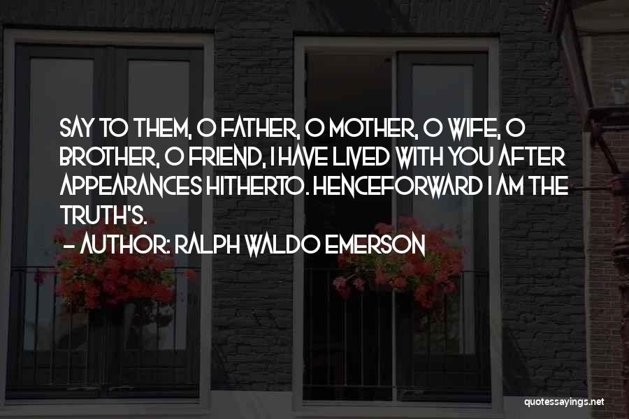 Ralph Waldo Emerson Quotes: Say To Them, O Father, O Mother, O Wife, O Brother, O Friend, I Have Lived With You After Appearances