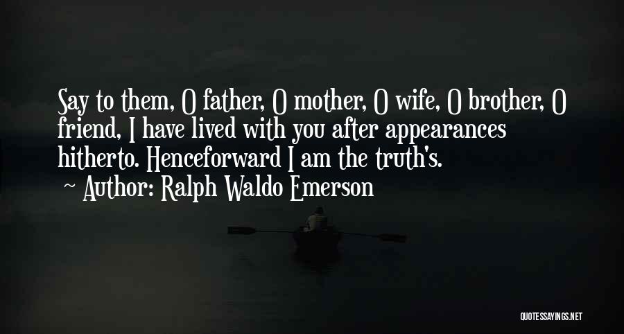 Ralph Waldo Emerson Quotes: Say To Them, O Father, O Mother, O Wife, O Brother, O Friend, I Have Lived With You After Appearances