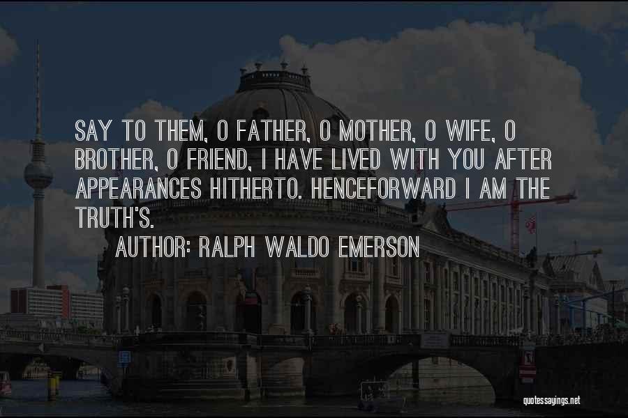 Ralph Waldo Emerson Quotes: Say To Them, O Father, O Mother, O Wife, O Brother, O Friend, I Have Lived With You After Appearances