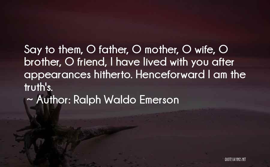 Ralph Waldo Emerson Quotes: Say To Them, O Father, O Mother, O Wife, O Brother, O Friend, I Have Lived With You After Appearances