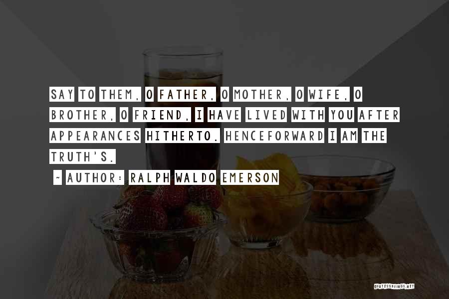 Ralph Waldo Emerson Quotes: Say To Them, O Father, O Mother, O Wife, O Brother, O Friend, I Have Lived With You After Appearances