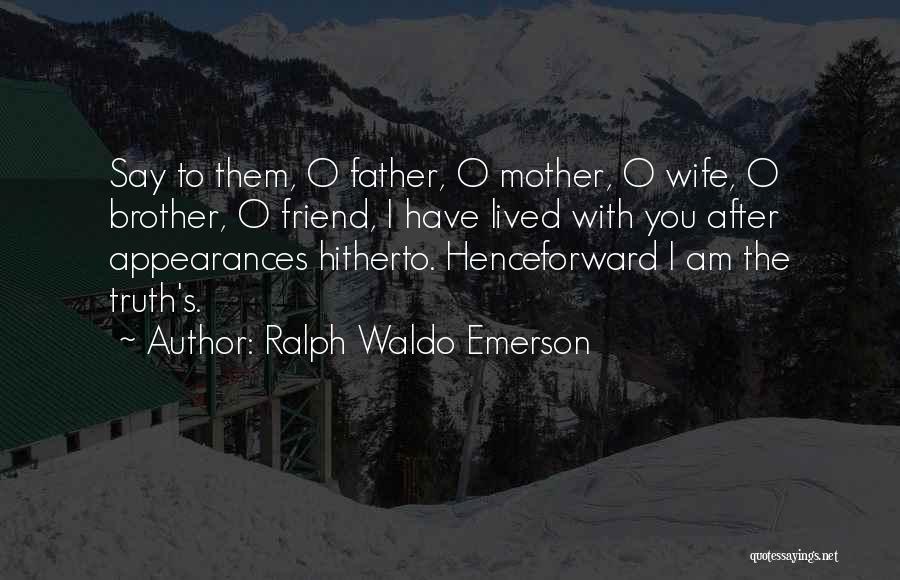 Ralph Waldo Emerson Quotes: Say To Them, O Father, O Mother, O Wife, O Brother, O Friend, I Have Lived With You After Appearances