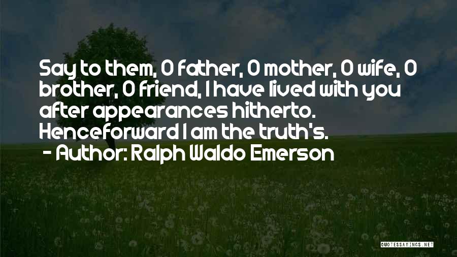 Ralph Waldo Emerson Quotes: Say To Them, O Father, O Mother, O Wife, O Brother, O Friend, I Have Lived With You After Appearances