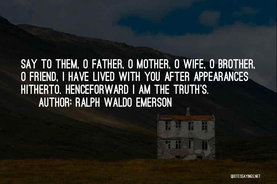 Ralph Waldo Emerson Quotes: Say To Them, O Father, O Mother, O Wife, O Brother, O Friend, I Have Lived With You After Appearances