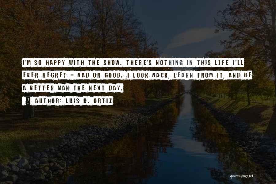 Luis D. Ortiz Quotes: I'm So Happy With The Show. There's Nothing In This Life I'll Ever Regret - Bad Or Good. I Look