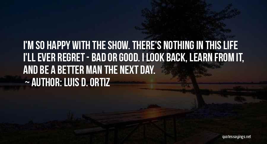 Luis D. Ortiz Quotes: I'm So Happy With The Show. There's Nothing In This Life I'll Ever Regret - Bad Or Good. I Look