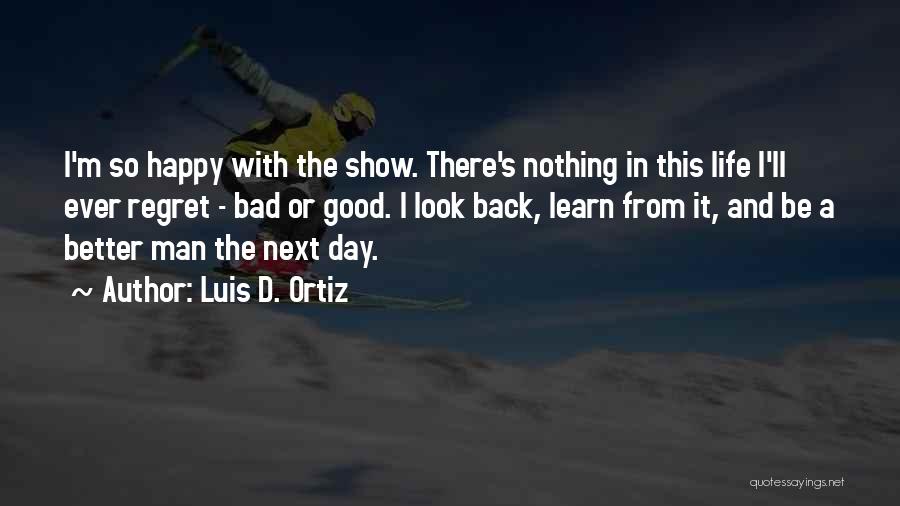 Luis D. Ortiz Quotes: I'm So Happy With The Show. There's Nothing In This Life I'll Ever Regret - Bad Or Good. I Look