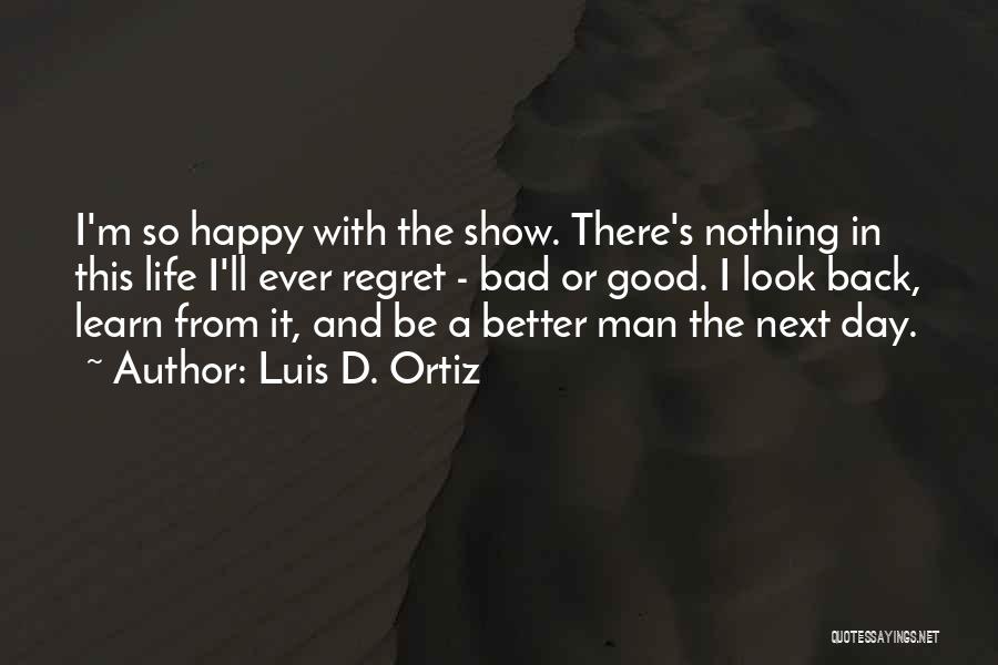 Luis D. Ortiz Quotes: I'm So Happy With The Show. There's Nothing In This Life I'll Ever Regret - Bad Or Good. I Look