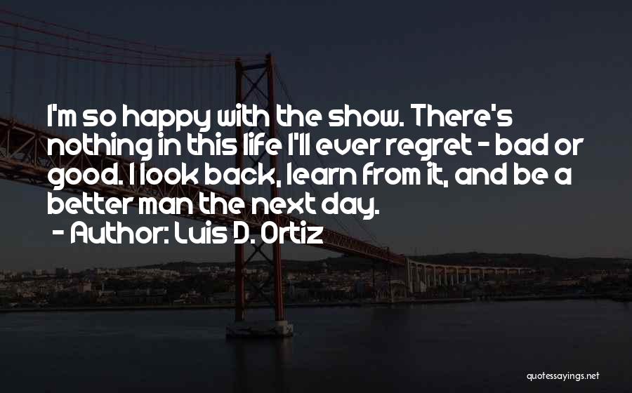 Luis D. Ortiz Quotes: I'm So Happy With The Show. There's Nothing In This Life I'll Ever Regret - Bad Or Good. I Look