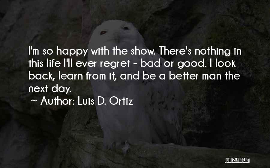 Luis D. Ortiz Quotes: I'm So Happy With The Show. There's Nothing In This Life I'll Ever Regret - Bad Or Good. I Look