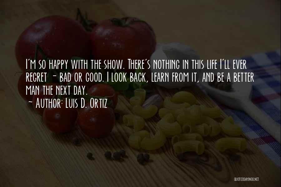 Luis D. Ortiz Quotes: I'm So Happy With The Show. There's Nothing In This Life I'll Ever Regret - Bad Or Good. I Look