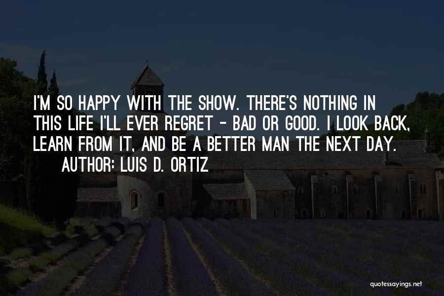 Luis D. Ortiz Quotes: I'm So Happy With The Show. There's Nothing In This Life I'll Ever Regret - Bad Or Good. I Look