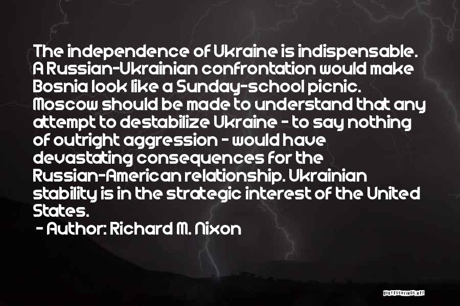 Richard M. Nixon Quotes: The Independence Of Ukraine Is Indispensable. A Russian-ukrainian Confrontation Would Make Bosnia Look Like A Sunday-school Picnic. Moscow Should Be