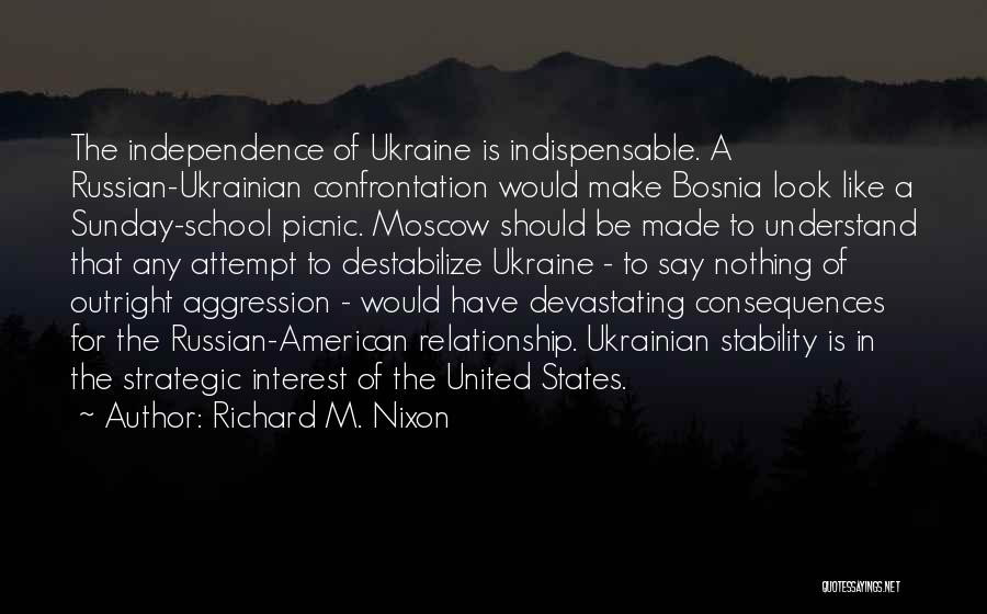 Richard M. Nixon Quotes: The Independence Of Ukraine Is Indispensable. A Russian-ukrainian Confrontation Would Make Bosnia Look Like A Sunday-school Picnic. Moscow Should Be