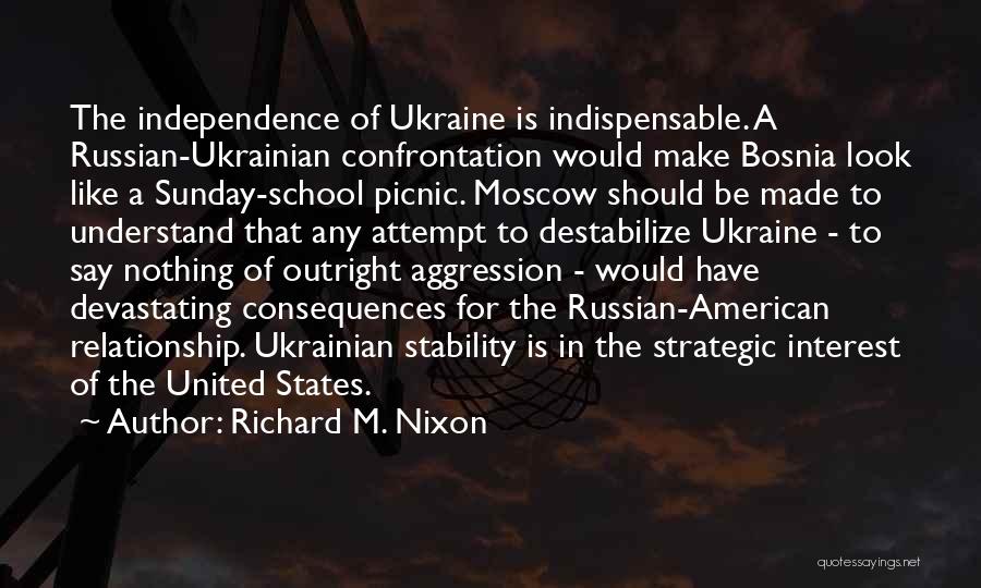 Richard M. Nixon Quotes: The Independence Of Ukraine Is Indispensable. A Russian-ukrainian Confrontation Would Make Bosnia Look Like A Sunday-school Picnic. Moscow Should Be