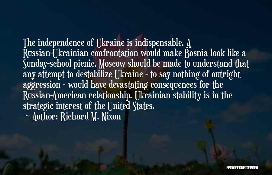 Richard M. Nixon Quotes: The Independence Of Ukraine Is Indispensable. A Russian-ukrainian Confrontation Would Make Bosnia Look Like A Sunday-school Picnic. Moscow Should Be