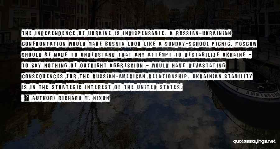 Richard M. Nixon Quotes: The Independence Of Ukraine Is Indispensable. A Russian-ukrainian Confrontation Would Make Bosnia Look Like A Sunday-school Picnic. Moscow Should Be