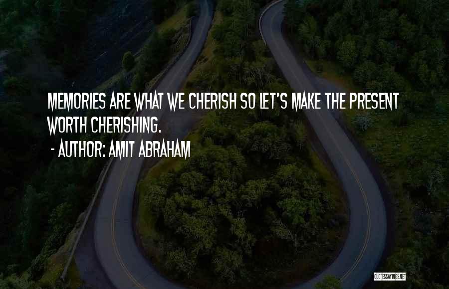 Amit Abraham Quotes: Memories Are What We Cherish So Let's Make The Present Worth Cherishing.