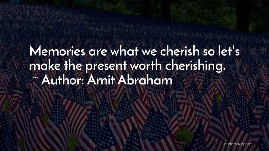 Amit Abraham Quotes: Memories Are What We Cherish So Let's Make The Present Worth Cherishing.