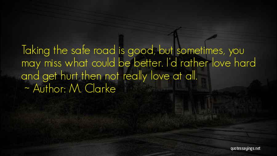 M. Clarke Quotes: Taking The Safe Road Is Good, But Sometimes, You May Miss What Could Be Better. I'd Rather Love Hard And