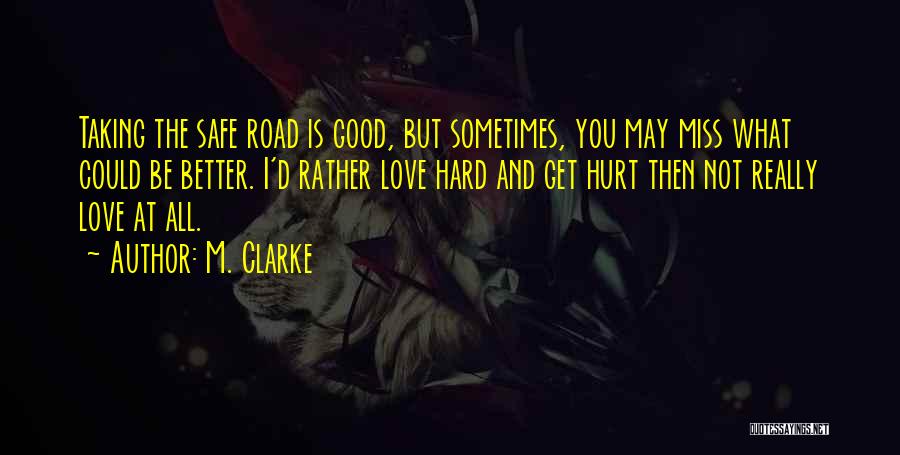 M. Clarke Quotes: Taking The Safe Road Is Good, But Sometimes, You May Miss What Could Be Better. I'd Rather Love Hard And