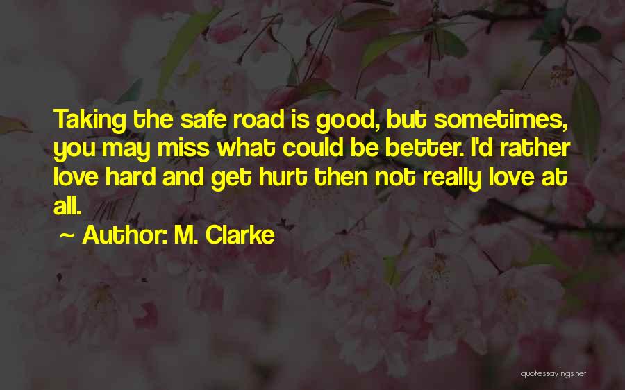 M. Clarke Quotes: Taking The Safe Road Is Good, But Sometimes, You May Miss What Could Be Better. I'd Rather Love Hard And