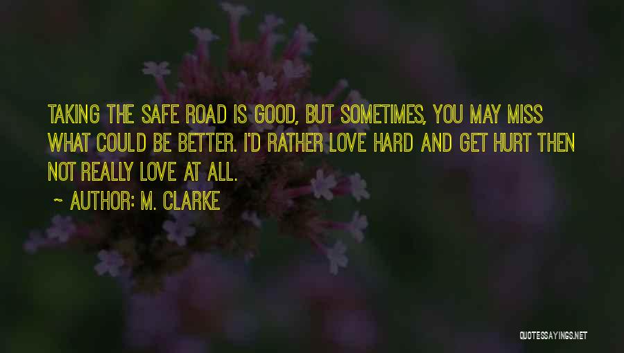 M. Clarke Quotes: Taking The Safe Road Is Good, But Sometimes, You May Miss What Could Be Better. I'd Rather Love Hard And