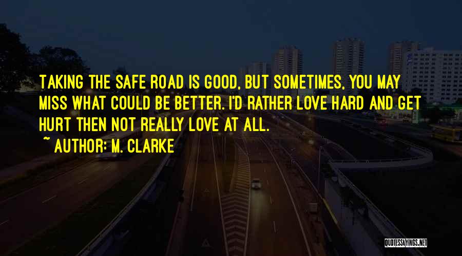 M. Clarke Quotes: Taking The Safe Road Is Good, But Sometimes, You May Miss What Could Be Better. I'd Rather Love Hard And