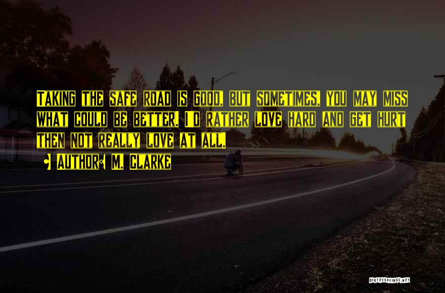 M. Clarke Quotes: Taking The Safe Road Is Good, But Sometimes, You May Miss What Could Be Better. I'd Rather Love Hard And