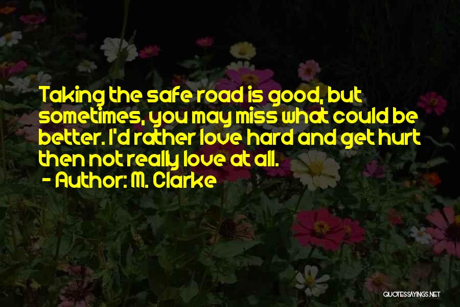 M. Clarke Quotes: Taking The Safe Road Is Good, But Sometimes, You May Miss What Could Be Better. I'd Rather Love Hard And