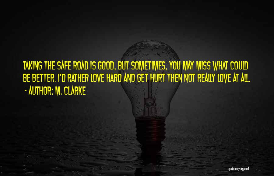 M. Clarke Quotes: Taking The Safe Road Is Good, But Sometimes, You May Miss What Could Be Better. I'd Rather Love Hard And