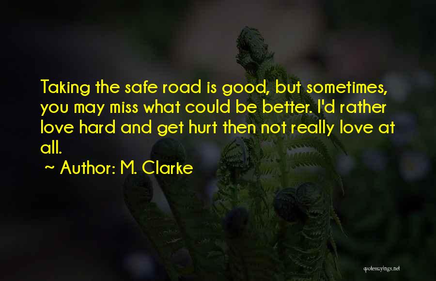 M. Clarke Quotes: Taking The Safe Road Is Good, But Sometimes, You May Miss What Could Be Better. I'd Rather Love Hard And
