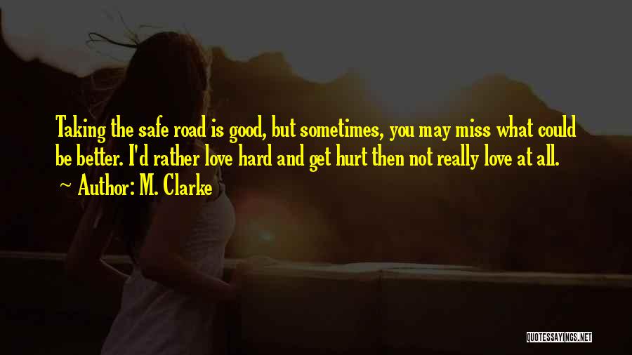 M. Clarke Quotes: Taking The Safe Road Is Good, But Sometimes, You May Miss What Could Be Better. I'd Rather Love Hard And