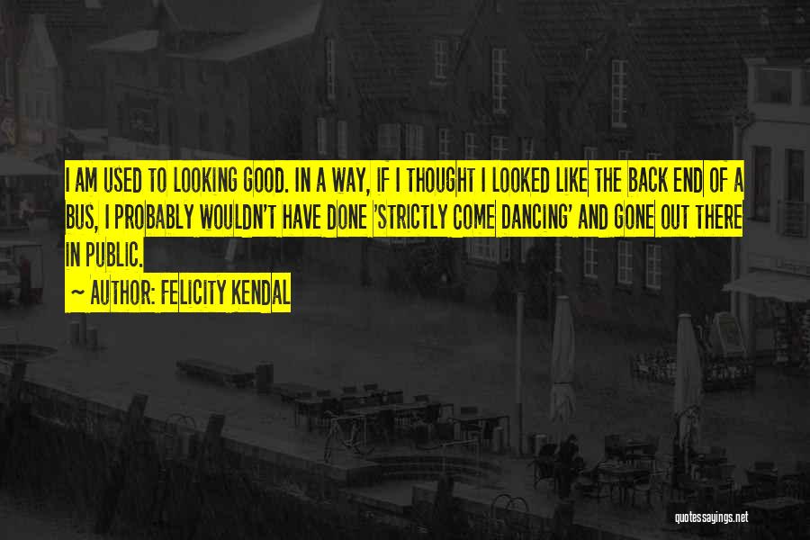 Felicity Kendal Quotes: I Am Used To Looking Good. In A Way, If I Thought I Looked Like The Back End Of A