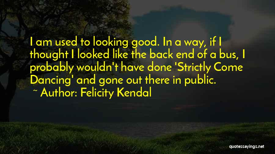 Felicity Kendal Quotes: I Am Used To Looking Good. In A Way, If I Thought I Looked Like The Back End Of A