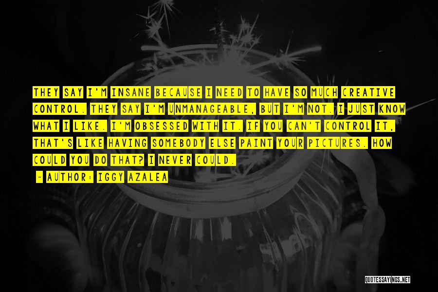 Iggy Azalea Quotes: They Say I'm Insane Because I Need To Have So Much Creative Control. They Say I'm Unmanageable, But I'm Not.