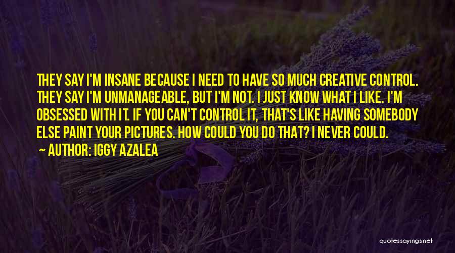 Iggy Azalea Quotes: They Say I'm Insane Because I Need To Have So Much Creative Control. They Say I'm Unmanageable, But I'm Not.
