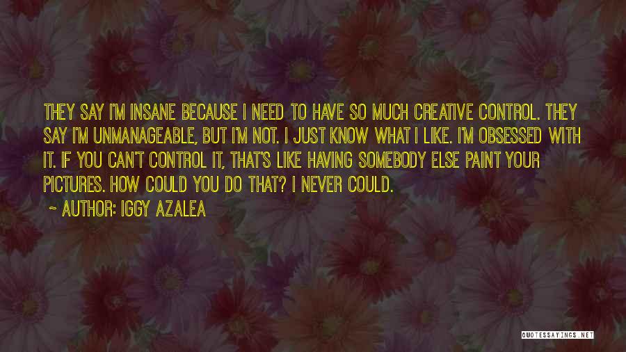 Iggy Azalea Quotes: They Say I'm Insane Because I Need To Have So Much Creative Control. They Say I'm Unmanageable, But I'm Not.