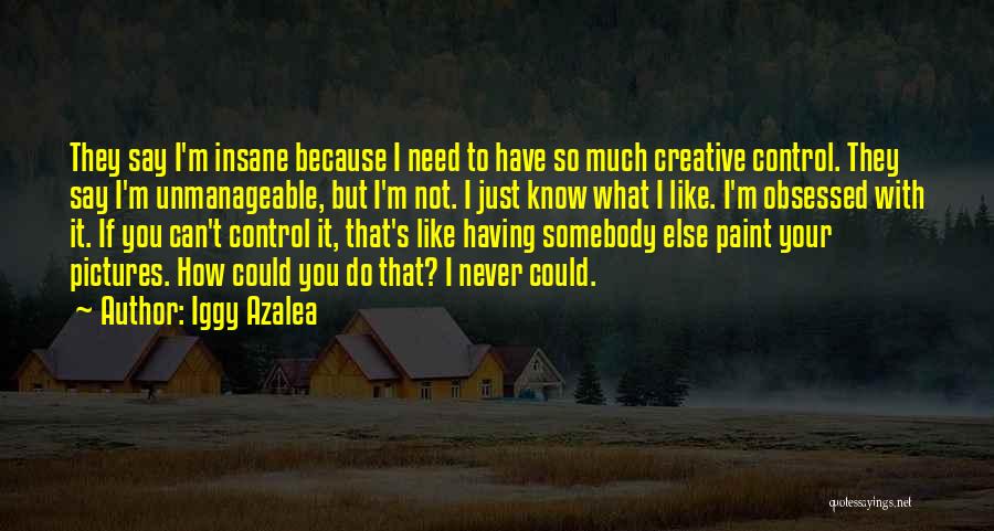 Iggy Azalea Quotes: They Say I'm Insane Because I Need To Have So Much Creative Control. They Say I'm Unmanageable, But I'm Not.